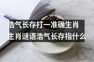 <h3>浩气长存打一准确生肖 生肖谜语浩气长存指什么