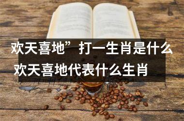 <h3>欢天喜地”打一生肖是什么 欢天喜地代表什么生肖