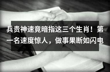 <h3>兵贵神速竟暗指这三个生肖!第一名速度惊人,做事果断如闪电