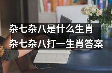 <h3>杂七杂八是什么生肖 杂七杂八打一生肖答案