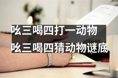 <h3>吆三喝四打一动物 吆三喝四猜动物谜底