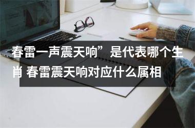 <h3>春雷一声震天响”是代表哪个生肖 春雷震天响对应什么属相