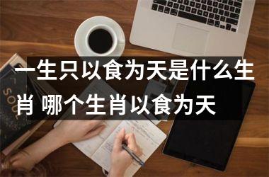 <h3>一生只以食为天是什么生肖 哪个生肖以食为天