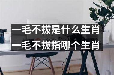 <h3>一毛不拔是什么生肖 一毛不拔指哪个生肖