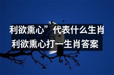 <h3>利欲熏心”代表什么生肖 利欲熏心打一生肖答案
