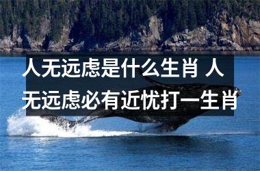 <h3>人无远虑是什么生肖 人无远虑必有近忧打一生肖