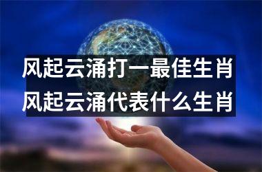<h3>风起云涌打一最佳生肖 风起云涌代表什么生肖