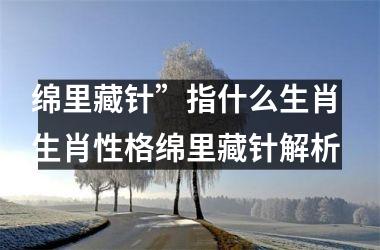 <h3>绵里藏针”指什么生肖 生肖性格绵里藏针解析