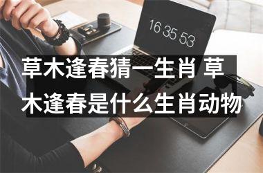 <h3>草木逢春猜一生肖 草木逢春是什么生肖动物