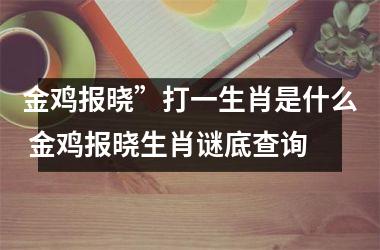 <h3>金鸡报晓”打一生肖是什么 金鸡报晓生肖谜底查询