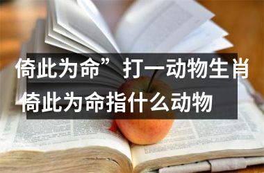 <h3>倚此为命”打一动物生肖 倚此为命指什么动物