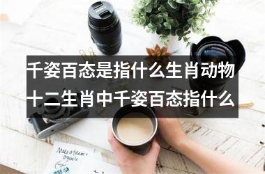<h3>千姿百态是指什么生肖动物 十二生肖中千姿百态指什么