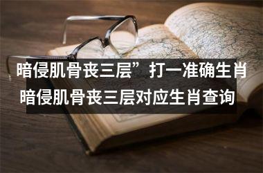 <h3>暗侵肌骨丧三层”打一准确生肖 暗侵肌骨丧三层对应生肖查询