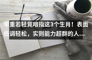 <h3>举重若轻竟暗指这3个生肖！表面低调轻松，实则能力超群的人生赢家