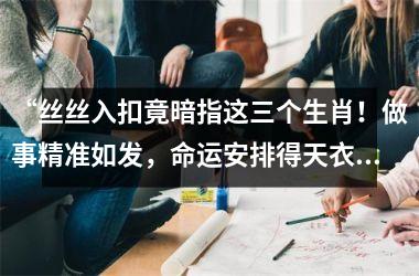 <h3>“丝丝入扣竟暗指这三个生肖！做事精准如发，命运安排得天衣无缝”​