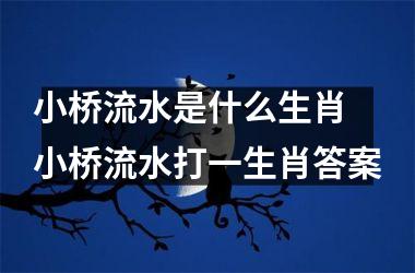 <h3>小桥流水是什么生肖 小桥流水打一生肖答案