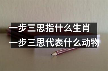 <h3>一步三思指什么生肖 一步三思代表什么动物