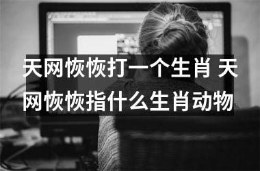 <h3>天网恢恢打一个生肖 天网恢恢指什么生肖动物
