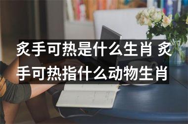 <h3>炙手可热是什么生肖 炙手可热指什么动物生肖