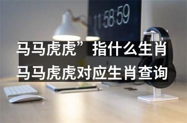 <h3>马马虎虎”指什么生肖 马马虎虎对应生肖查询