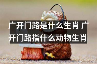 <h3>广开门路是什么生肖 广开门路指什么动物生肖