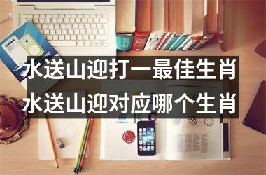 <h3>水送山迎打一最佳生肖 水送山迎对应哪个生肖