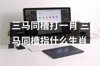 <h3>三马同槽打一肖 三马同槽指什么生肖