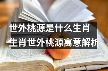 <h3>世外桃源是什么生肖 生肖世外桃源寓意解析