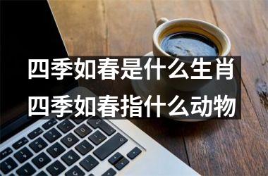 <h3>四季如春是什么生肖 四季如春指什么动物