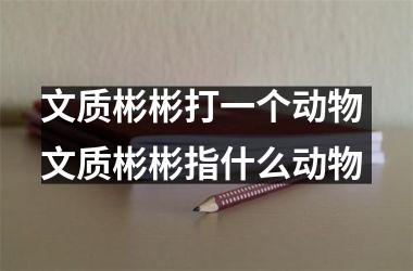 文质彬彬打一个动物 文质彬彬指什么动物