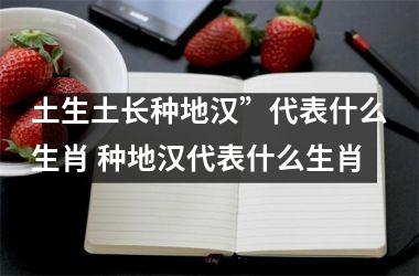 土生土长种地汉”代表什么生肖 种地汉代表什么生肖