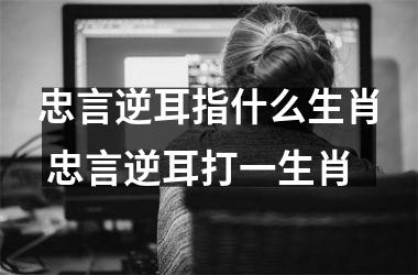 忠言逆耳指什么生肖 忠言逆耳打一生肖