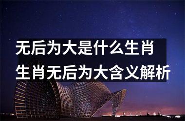 <h3>无后为大是什么生肖 生肖无后为大含义解析