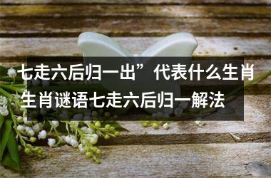 <h3>七走六后归一出”代表什么生肖 生肖谜语七走六后归一解法