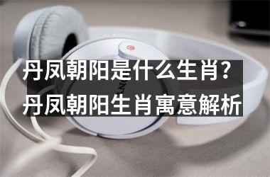 <h3>丹凤朝阳是什么生肖? 丹凤朝阳生肖寓意解析