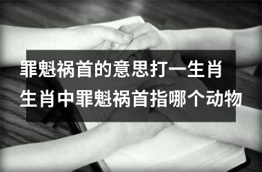 <h3>罪魁祸首的意思打一生肖 生肖中罪魁祸首指哪个动物