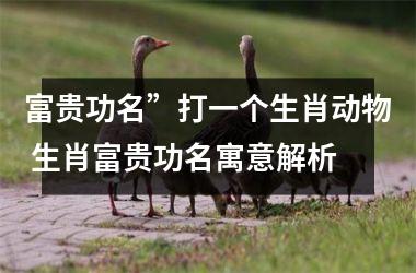<h3>富贵功名”打一个生肖动物 生肖富贵功名寓意解析