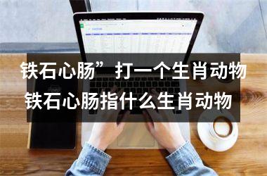 <h3>铁石心肠”打一个生肖动物 铁石心肠指什么生肖动物