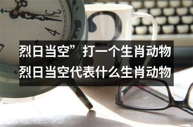 <h3>烈日当空”打一个生肖动物 烈日当空代表什么生肖动物