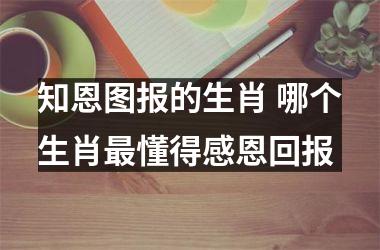 <h3>知恩图报的生肖 哪个生肖最懂得感恩回报