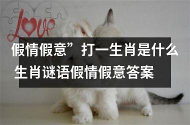 <h3>假情假意”打一生肖是什么 生肖谜语假情假意答案