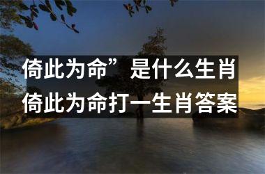 <h3>倚此为命”是什么生肖 倚此为命打一生肖答案