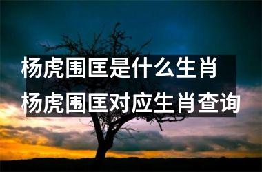 <h3>杨虎围匡是什么生肖 杨虎围匡对应生肖查询