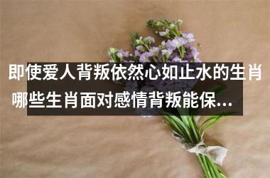 <h3>即使爱人背叛依然心如止水的生肖 哪些生肖面对感情背叛能保持冷静