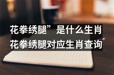 <h3>花拳绣腿”是什么生肖 花拳绣腿对应生肖查询