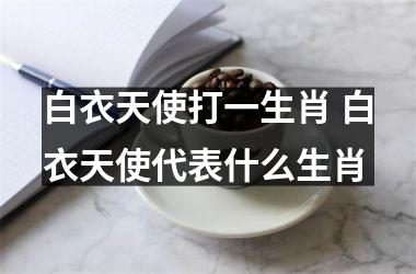 <h3>白衣天使打一生肖 白衣天使代表什么生肖