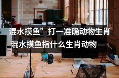 <h3>混水摸鱼”打一准确动物生肖 混水摸鱼指什么生肖动物