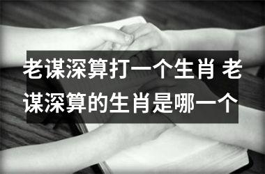 <h3>老谋深算打一个生肖 老谋深算的生肖是哪一个