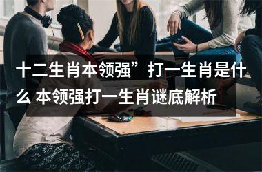 <h3>十二生肖本领强”打一生肖是什么 本领强打一生肖谜底解析