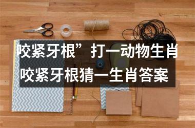 <h3>咬紧牙根”打一动物生肖 咬紧牙根猜一生肖答案